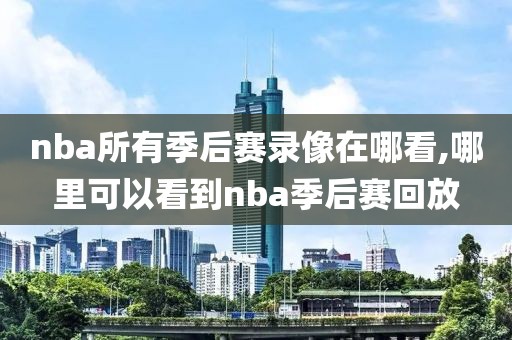 nba所有季后赛录像在哪看,哪里可以看到nba季后赛回放