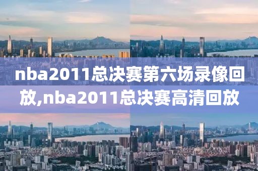 nba2011总决赛第六场录像回放,nba2011总决赛高清回放