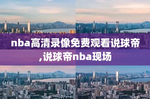 nba高清录像免费观看说球帝,说球帝nba现场