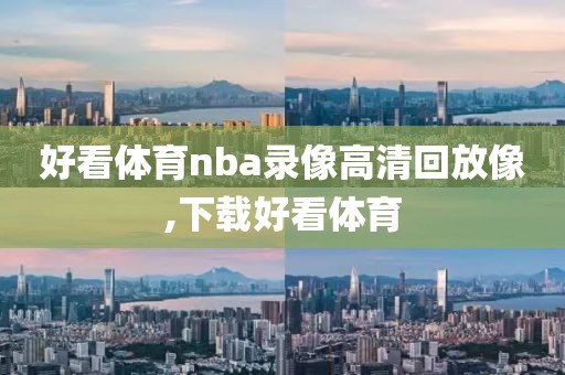 好看体育nba录像高清回放像,下载好看体育