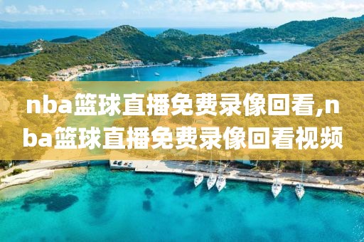 nba篮球直播免费录像回看,nba篮球直播免费录像回看视频