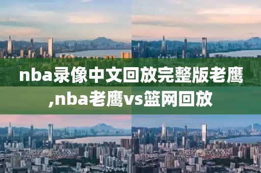 nba录像中文回放完整版老鹰,nba老鹰vs篮网回放