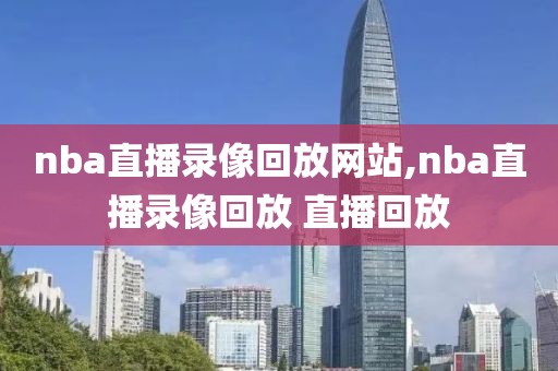 nba直播录像回放网站,nba直播录像回放 直播回放
