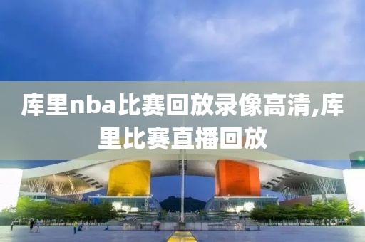 库里nba比赛回放录像高清,库里比赛直播回放