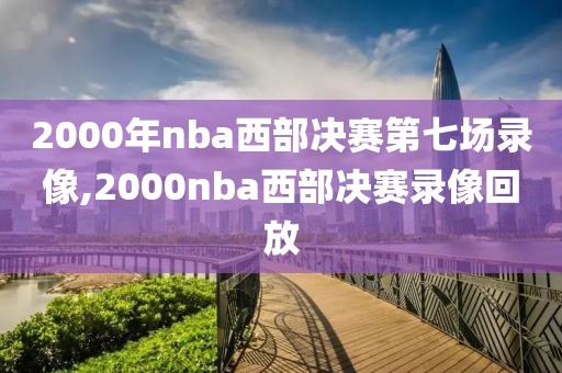 2000年nba西部决赛第七场录像,2000nba西部决赛录像回放