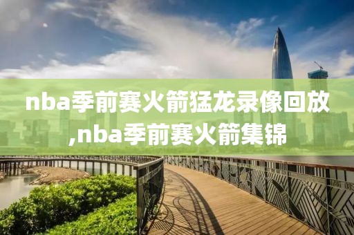 nba季前赛火箭猛龙录像回放,nba季前赛火箭集锦
