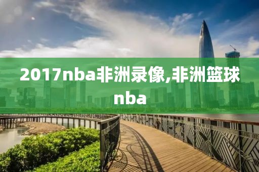 2017nba非洲录像,非洲篮球nba