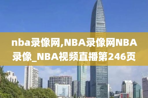 nba录像网,NBA录像网NBA录像_NBA视频直播第246页