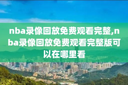 nba录像回放免费观看完整,nba录像回放免费观看完整版可以在哪里看
