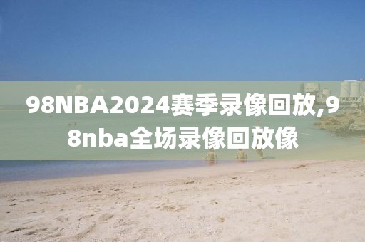 98NBA2024赛季录像回放,98nba全场录像回放像