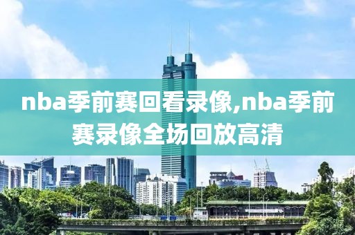 nba季前赛回看录像,nba季前赛录像全场回放高清
