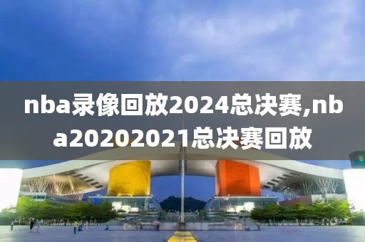 nba录像回放2024总决赛,nba20202021总决赛回放