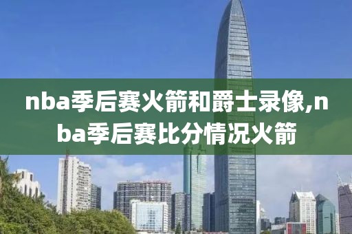 nba季后赛火箭和爵士录像,nba季后赛比分情况火箭