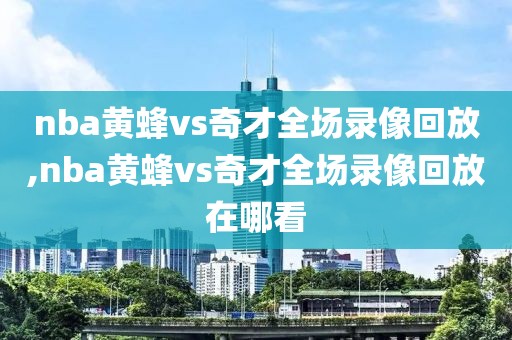 nba黄蜂vs奇才全场录像回放,nba黄蜂vs奇才全场录像回放在哪看