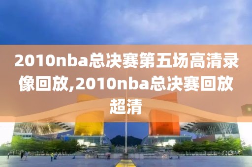 2010nba总决赛第五场高清录像回放,2010nba总决赛回放超清