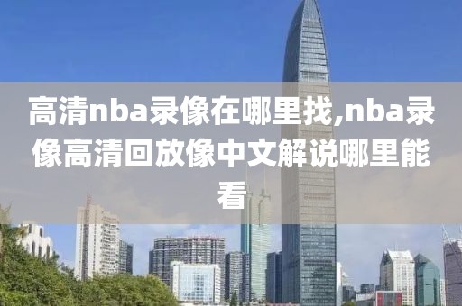 高清nba录像在哪里找,nba录像高清回放像中文解说哪里能看
