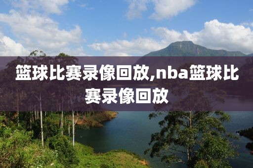 篮球比赛录像回放,nba篮球比赛录像回放