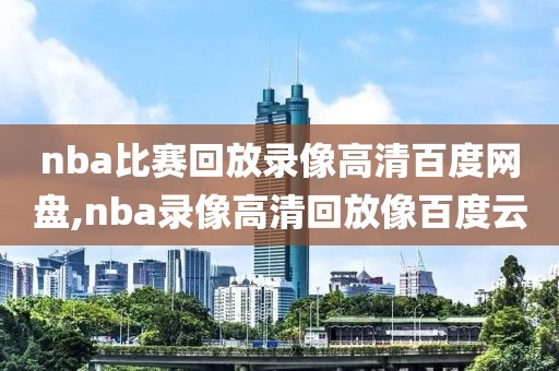 nba比赛回放录像高清百度网盘,nba录像高清回放像百度云