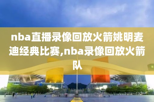 nba直播录像回放火箭姚明麦迪经典比赛,nba录像回放火箭队