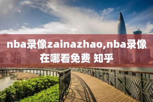 nba录像zainazhao,nba录像在哪看免费 知乎