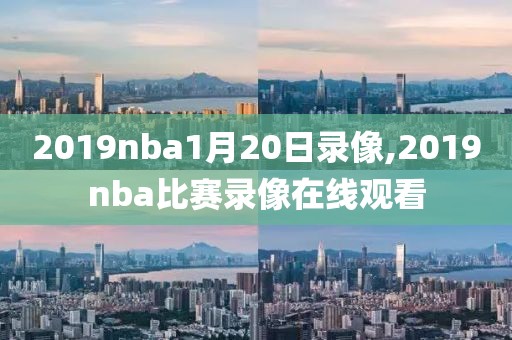 2019nba1月20日录像,2019nba比赛录像在线观看