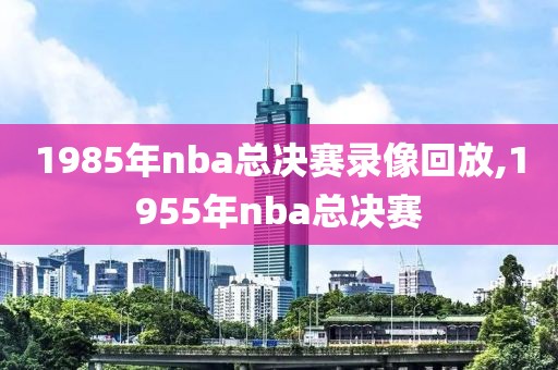 1985年nba总决赛录像回放,1955年nba总决赛