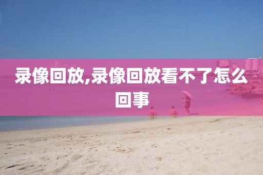 录像回放,录像回放看不了怎么回事