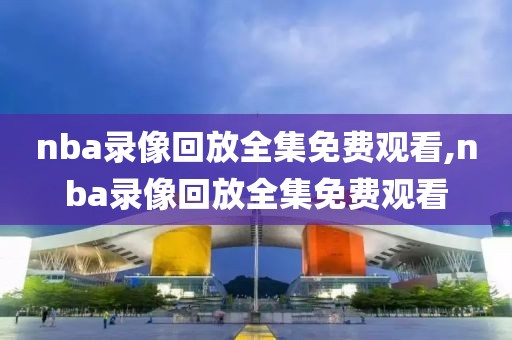 nba录像回放全集免费观看,nba录像回放全集免费观看