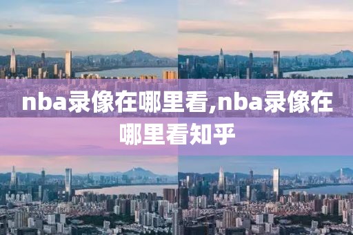 nba录像在哪里看,nba录像在哪里看知乎
