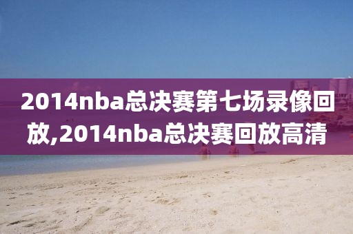 2014nba总决赛第七场录像回放,2014nba总决赛回放高清