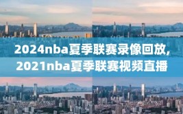 2024nba夏季联赛录像回放,2021nba夏季联赛视频直播