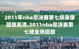 2011年nba总决赛第七场录像回放高清,2011nba总决赛第七场全场回放