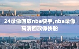24录像回放nba快手,nba录像高清回放像快船