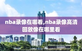 nba录像在哪看,nba录像高清回放像在哪里看