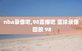 nba录像吧,98直播吧 篮球录像 回放 98
