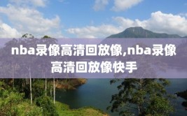 nba录像高清回放像,nba录像高清回放像快手