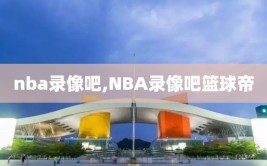nba录像吧,NBA录像吧篮球帝