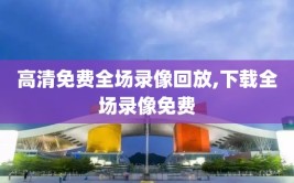 高清免费全场录像回放,下载全场录像免费