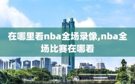 在哪里看nba全场录像,nba全场比赛在哪看