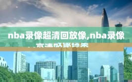 nba录像超清回放像,nba录像高清回放像锦集