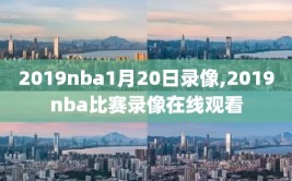 2019nba1月20日录像,2019nba比赛录像在线观看