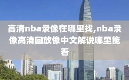 高清nba录像在哪里找,nba录像高清回放像中文解说哪里能看