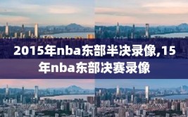 2015年nba东部半决录像,15年nba东部决赛录像