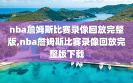 nba詹姆斯比赛录像回放完整版,nba詹姆斯比赛录像回放完整版下载
