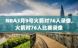 NBA3月9号火箭对76人录像,火箭对76人比赛录像