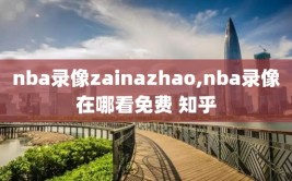 nba录像zainazhao,nba录像在哪看免费 知乎