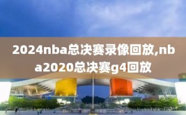 2024nba总决赛录像回放,nba2020总决赛g4回放