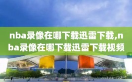 nba录像在哪下载迅雷下载,nba录像在哪下载迅雷下载视频
