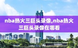nba热火三巨头录像,nba热火三巨头录像在哪看