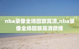 nba录像全场回放高清,nba录像全场回放高清微博